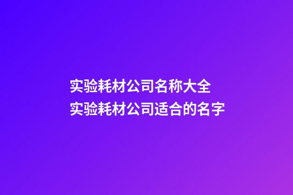 实验耗材公司名称大全 实验耗材公司适合的名字-第1张-公司起名-玄机派